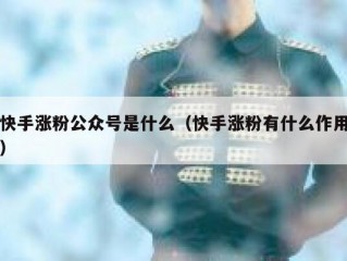 快手涨粉公众号是什么（快手涨粉有什么作用）