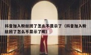 抖音加入粉丝团了怎么不显示了（抖音加入粉丝团了怎么不显示了呢）