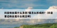 抖音粉丝是什么意思?是怎么形成的?（抖音里边粉丝是什么概念啊）