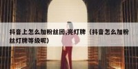 抖音上怎么加粉丝团,亮灯牌（抖音怎么加粉丝灯牌等级呢）