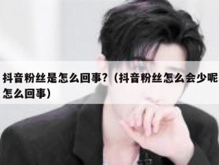 抖音粉丝是怎么回事?（抖音粉丝怎么会少呢怎么回事）