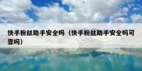 快手粉丝助手安全吗（快手粉丝助手安全吗可靠吗）
