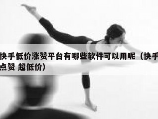 快手低价涨赞平台有哪些软件可以用呢（快手点赞 超低价）
