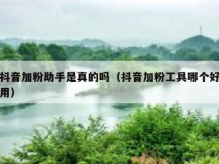 抖音加粉助手是真的吗（抖音加粉工具哪个好用）