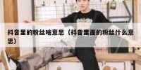 抖音里的粉丝啥意思（抖音里面的粉丝什么意思）