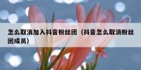 怎么取消加入抖音粉丝团（抖音怎么取消粉丝团成员）