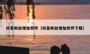 抖音粉丝增加软件（抖音粉丝增加软件下载）