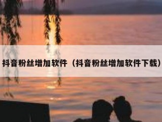 抖音粉丝增加软件（抖音粉丝增加软件下载）