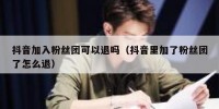 抖音加入粉丝团可以退吗（抖音里加了粉丝团了怎么退）