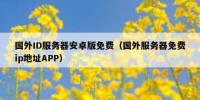国外ID服务器安卓版免费（国外服务器免费ip地址APP）
