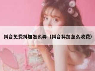 抖音免费抖加怎么弄（抖音抖加怎么收费）