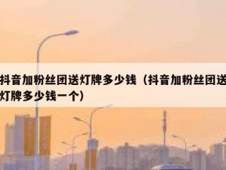 抖音加粉丝团送灯牌多少钱（抖音加粉丝团送灯牌多少钱一个）