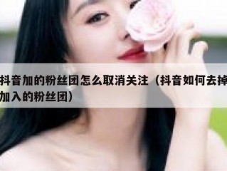 抖音加的粉丝团怎么取消关注（抖音如何去掉加入的粉丝团）