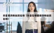 抖音更改粉丝团名称（抖音在哪里修改粉丝团名称）