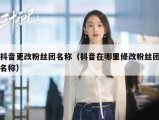 抖音更改粉丝团名称（抖音在哪里修改粉丝团名称）
