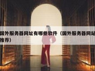 国外服务器网址有哪些软件（国外服务器网站推荐）