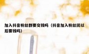 加入抖音粉丝群要交钱吗（抖音加入粉丝团以后要钱吗）