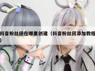 抖音粉丝团在哪里创建（抖音粉丝团添加教程）