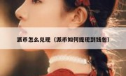 派币怎么兑现（派币如何提现到钱包）