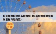 抖音里的粉丝怎么加微信（抖音粉丝加微信好友怎样与她交流）