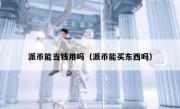 派币能当钱用吗（派币能买东西吗）