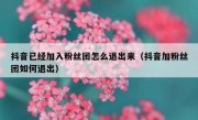 抖音已经加入粉丝团怎么退出来（抖音加粉丝团如何退出）