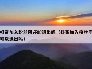 抖音加入粉丝团还能退出吗（抖音加入粉丝团可以退出吗）