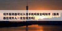 境外服务器可以入侵手机吗安全吗知乎（服务器在境外人一定在境外吗）