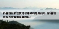 抖音粉丝和获赞可以赚钱吗是真的吗（抖音粉丝和点赞数据是真的吗）