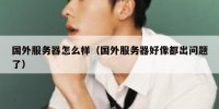 国外服务器怎么样（国外服务器好像都出问题了）