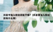 抖音中加入粉丝团能干嘛?（抖音里加入粉丝团有什么用）