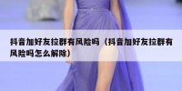 抖音加好友拉群有风险吗（抖音加好友拉群有风险吗怎么解除）