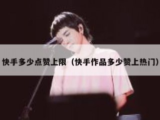 快手多少点赞上限（快手作品多少赞上热门）