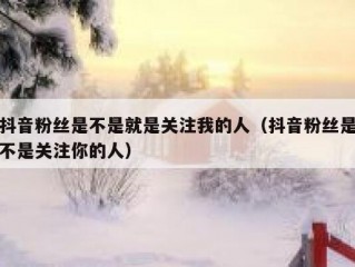 抖音粉丝是不是就是关注我的人（抖音粉丝是不是关注你的人）