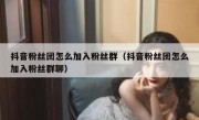 抖音粉丝团怎么加入粉丝群（抖音粉丝团怎么加入粉丝群聊）