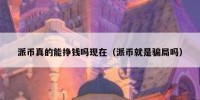派币真的能挣钱吗现在（派币就是骗局吗）