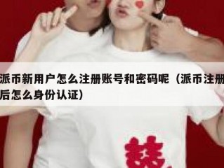 派币新用户怎么注册账号和密码呢（派币注册后怎么身份认证）