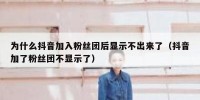 为什么抖音加入粉丝团后显示不出来了（抖音加了粉丝团不显示了）
