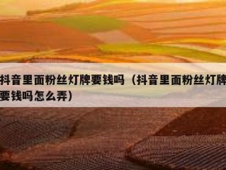 抖音里面粉丝灯牌要钱吗（抖音里面粉丝灯牌要钱吗怎么弄）