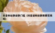 抖音粉丝群进群门槛（抖音进粉丝群需要花钱吗）