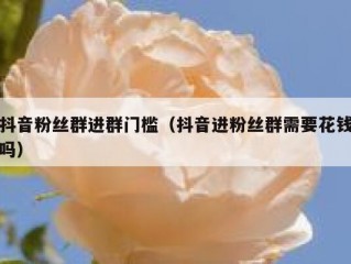 抖音粉丝群进群门槛（抖音进粉丝群需要花钱吗）