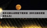 派币注册认证教程下载安装（派币注册出现错误怎么办）