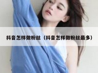 抖音怎样做粉丝（抖音怎样做粉丝最多）
