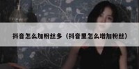 抖音怎么加粉丝多（抖音里怎么增加粉丝）
