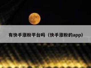 有快手涨粉平台吗（快手涨粉的app）