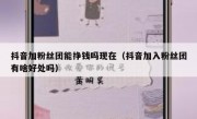 抖音加粉丝团能挣钱吗现在（抖音加入粉丝团有啥好处吗）