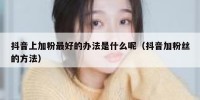 抖音上加粉最好的办法是什么呢（抖音加粉丝的方法）