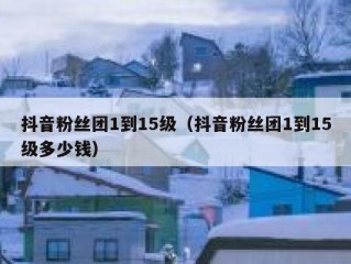 抖音粉丝团1到15级（抖音粉丝团1到15级多少钱）