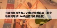 抖音粉丝团等级1-20级经验对应表（抖音粉丝团等级120级经验对应表最新）