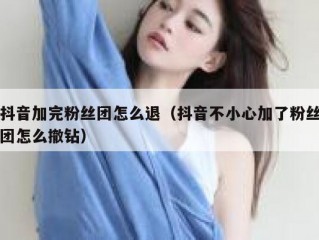 抖音加完粉丝团怎么退（抖音不小心加了粉丝团怎么撤钻）